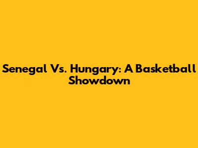 Senegal Vs. Hungary: A Basketball Showdown