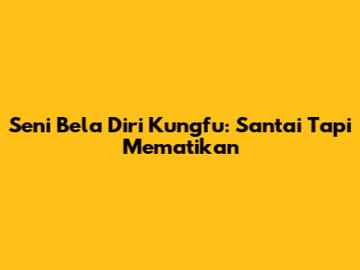 Seni Bela Diri Kungfu: Santai Tapi Mematikan