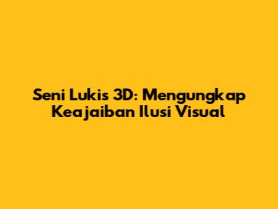 Seni Lukis 3D: Mengungkap Keajaiban Ilusi Visual