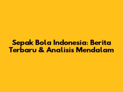 Sepak Bola Indonesia: Berita Terbaru & Analisis Mendalam