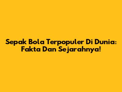 Sepak Bola Terpopuler Di Dunia: Fakta Dan Sejarahnya!