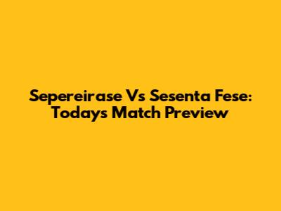 Sepereirase Vs Sesenta Fese: Today's Match Preview