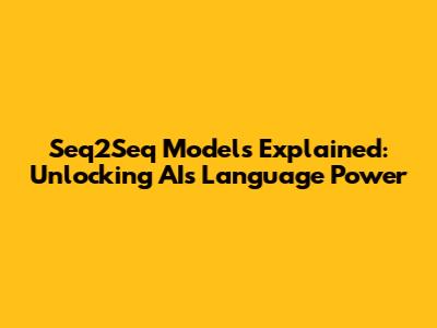 Seq2Seq Models Explained: Unlocking AI's Language Power