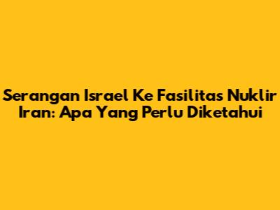 Serangan Israel Ke Fasilitas Nuklir Iran: Apa Yang Perlu Diketahui