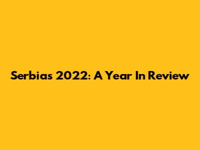 Serbia's 2022: A Year In Review