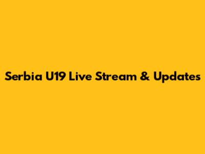 Serbia U19 Live Stream & Updates