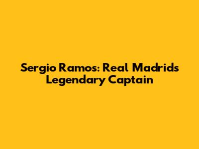 Sergio Ramos: Real Madrid's Legendary Captain