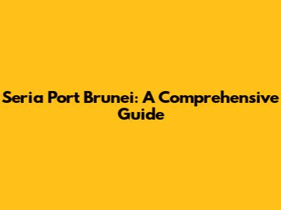 Seria Port Brunei: A Comprehensive Guide