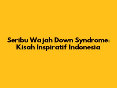 Seribu Wajah Down Syndrome: Kisah Inspiratif Indonesia