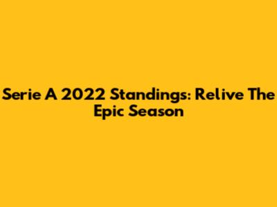 Serie A 2022 Standings: Relive The Epic Season