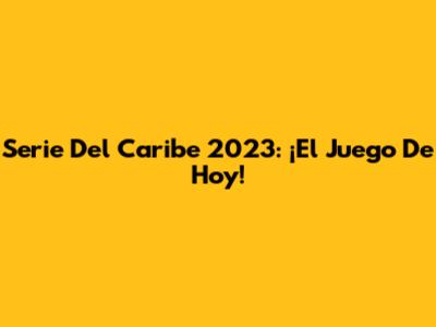 Serie Del Caribe 2023: ¡El Juego De Hoy!