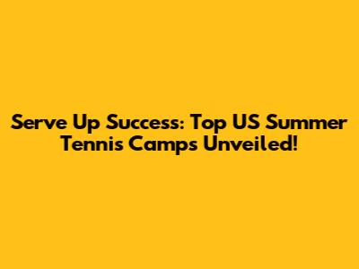 Serve Up Success: Top US Summer Tennis Camps Unveiled!