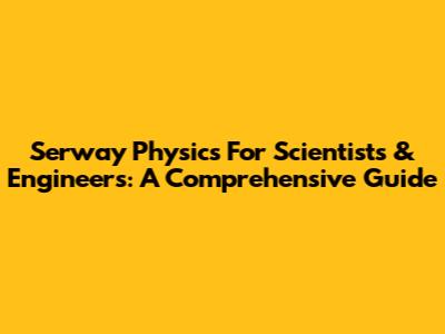 Serway Physics For Scientists & Engineers: A Comprehensive Guide