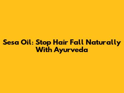 Sesa Oil: Stop Hair Fall Naturally With Ayurveda