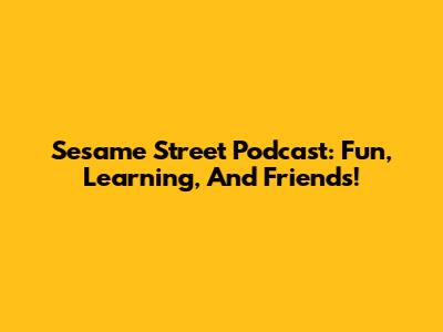 Sesame Street Podcast: Fun, Learning, And Friends!