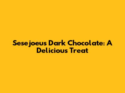 Sesejoeu's Dark Chocolate: A Delicious Treat
