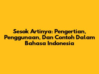 Sesok Artinya: Pengertian, Penggunaan, Dan Contoh Dalam Bahasa Indonesia