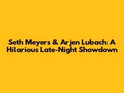 Seth Meyers & Arjen Lubach: A Hilarious Late-Night Showdown