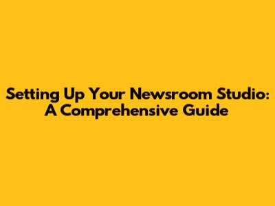 Setting Up Your Newsroom Studio: A Comprehensive Guide