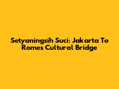 Setyaningsih Suci: Jakarta To Rome's Cultural Bridge