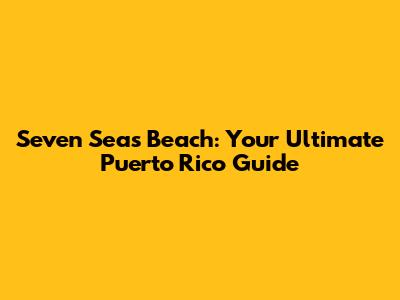 Seven Seas Beach: Your Ultimate Puerto Rico Guide