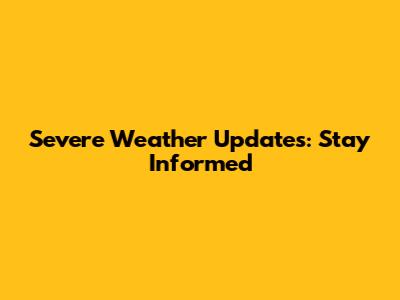 Severe Weather Updates: Stay Informed