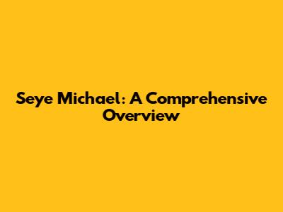 Seye Michael: A Comprehensive Overview