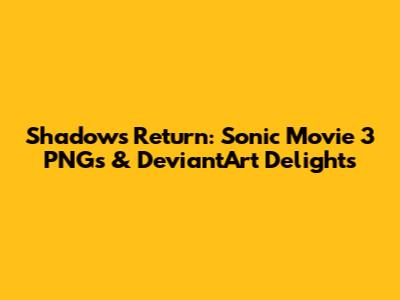 Shadow's Return: Sonic Movie 3 PNGs & DeviantArt Delights