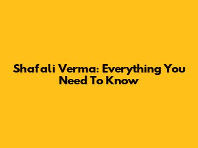 Shafali Verma: Everything You Need To Know