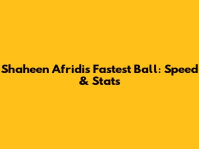 Shaheen Afridi's Fastest Ball: Speed & Stats