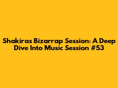 Shakira's Bizarrap Session: A Deep Dive Into Music Session #53