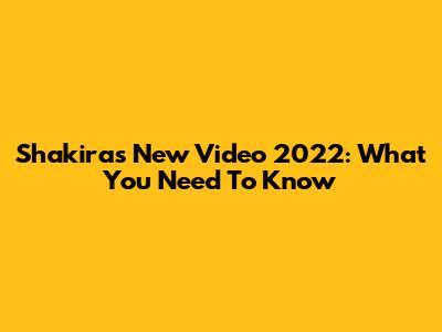 Shakira's New Video 2022: What You Need To Know