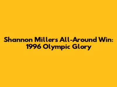 Shannon Miller's All-Around Win: 1996 Olympic Glory