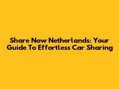 Share Now Netherlands: Your Guide To Effortless Car Sharing
