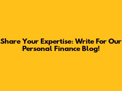 Share Your Expertise: Write For Our Personal Finance Blog!