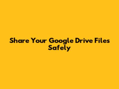 Share Your Google Drive Files Safely