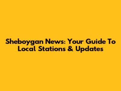 Sheboygan News: Your Guide To Local Stations & Updates