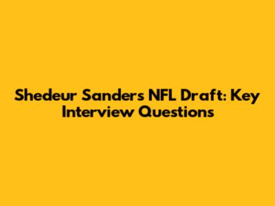 Shedeur Sanders NFL Draft: Key Interview Questions