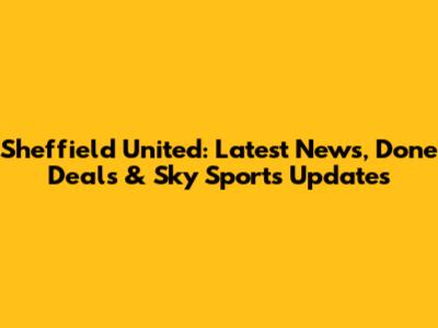 Sheffield United: Latest News, Done Deals & Sky Sports Updates