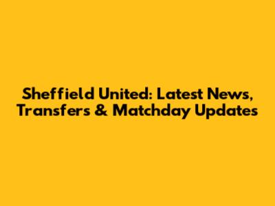 Sheffield United: Latest News, Transfers & Matchday Updates