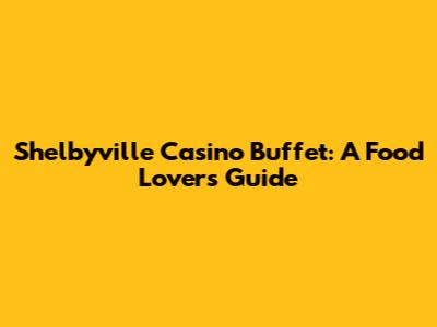 Shelbyville Casino Buffet: A Food Lover's Guide