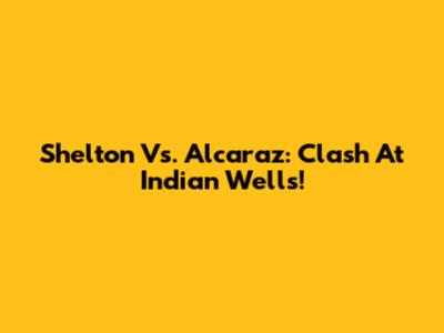 Shelton Vs. Alcaraz: Clash At Indian Wells!