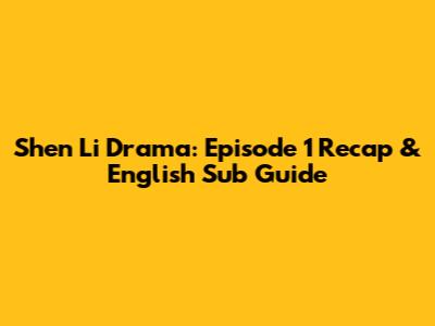 Shen Li Drama: Episode 1 Recap & English Sub Guide