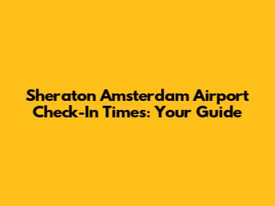 Sheraton Amsterdam Airport Check-In Times: Your Guide