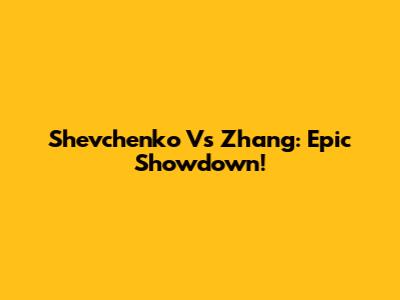 Shevchenko Vs Zhang: Epic Showdown!