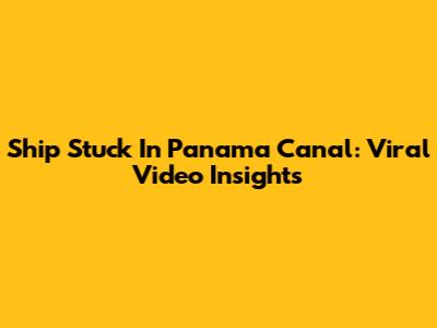 Ship Stuck In Panama Canal: Viral Video Insights
