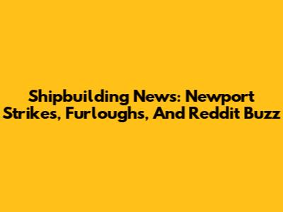 Shipbuilding News: Newport Strikes, Furloughs, And Reddit Buzz