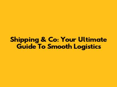 Shipping & Co: Your Ultimate Guide To Smooth Logistics