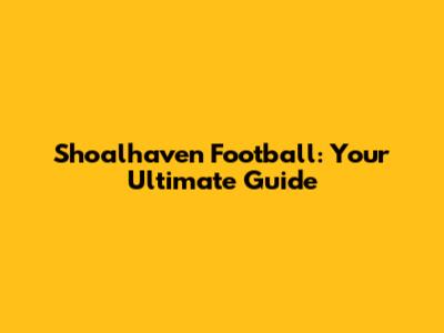 Shoalhaven Football: Your Ultimate Guide
