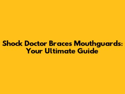 Shock Doctor Braces Mouthguards: Your Ultimate Guide